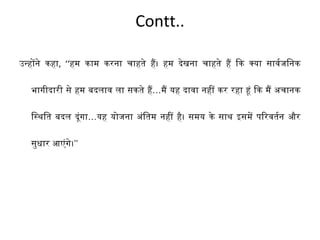 Contt.. 
उन्होंने कहा, ‘‘हम काम करना चाहते है। हम देखना चाहते है िक क्या सावर्वजिनक 
भागीदारी से हम बदलाव ला सकते है…मै यह दावा नहीं कर रहा हूं िक मै अचानक 
िस्थितित बदल दगंूा…यह योजना अंितम नहीं ह।ै समय के साथित इसमें पिरवतर्वन और 
सुधार आएंगे।’’ 
 