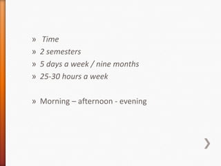 » Time
» 2 semesters
» 5 days a week / nine months
» 25-30 hours a week
» Morning – afternoon - evening
 