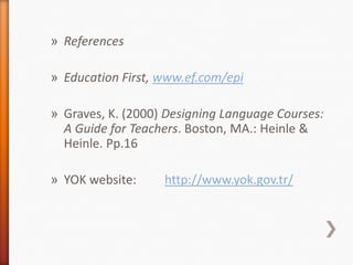 » References
» Education First, www.ef.com/epi
» Graves, K. (2000) Designing Language Courses:
A Guide for Teachers. Boston, MA.: Heinle &
Heinle. Pp.16
» YOK website: http://www.yok.gov.tr/
 
