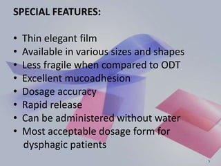 SPECIAL FEATURES:
• Thin elegant film
• Available in various sizes and shapes
• Less fragile when compared to ODT
• Excellent mucoadhesion
• Dosage accuracy
• Rapid release
• Can be administered without water
• Most acceptable dosage form for
dysphagic patients
5
 