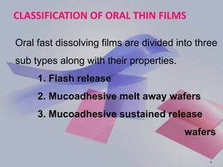 CLASSIFICATION OF ORAL THIN FILMS
Oral fast dissolving films are divided into three
sub types along with their properties.
1. Flash release
2. Mucoadhesive melt away wafers
3. Mucoadhesive sustained release
wafers
9
 