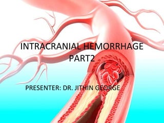 INTRACRANIAL HEMORRHAGE
PART2
PRESENTER: DR. JITHIN GEORGE
 