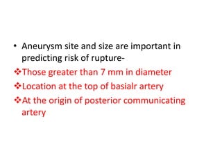 • Aneurysm site and size are important in
predicting risk of rupture-
Those greater than 7 mm in diameter
Location at the top of basialr artery
At the origin of posterior communicating
artery
 