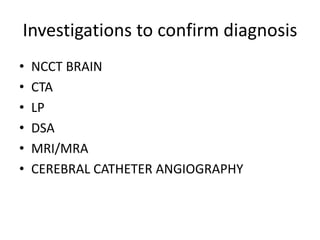 Investigations to confirm diagnosis
• NCCT BRAIN
• CTA
• LP
• DSA
• MRI/MRA
• CEREBRAL CATHETER ANGIOGRAPHY
 