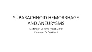 SUBARACHNOID HEMORRHAGE
AND ANEURYSMS
Moderator- Dr. Johny Prasad MDRD
Presentor- Dr. Gowthami
 