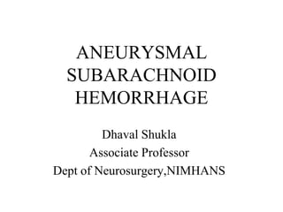 ANEURYSMAL 
SUBARACHNOID 
HEMORRHAGE 
Dhaval Shukla 
Associate Professor 
Dept of Neurosurgery,NIMHANS 
 
