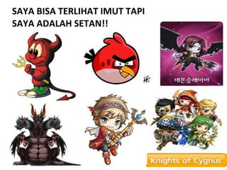 SAYA BISA TERLIHAT IMUT TAPI
SAYA ADALAH SETAN!!
 