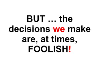 BUT … the decisions  we  make are, at times, FOOLISH ! 