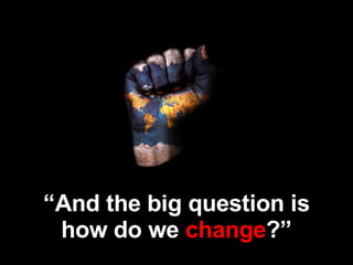 “ And the big question is how do we  change ?” 