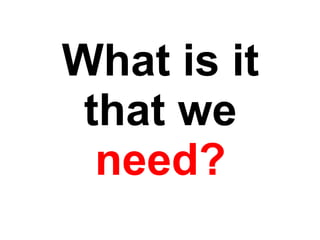 What is it that we  need? 