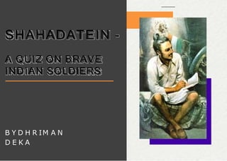 SHAHADATEIN -
A QUIZ ON BRAVE
INDIAN SOLDIERS
B Y D H R IM A N
D E K A
 