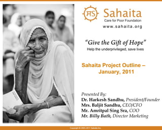 www.sahaita.org “Give the Gift of Hope” Help the underprivileged, save lives Sahaita Project Outline – January, 2011 Presented By: Dr. Harkesh Sandhu, President/Founder Mrs. Baljit Sandhu, CEO/CFO Mr. Amritpal Sing Sra, COO Mr. Billy Bath, Director Marketing 