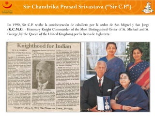 Sir Chandrika Prasad Srivastava (“Sir C.P.”)


En 1990, Sir C.P. recibe la condecoración de caballero por la orden de San ...