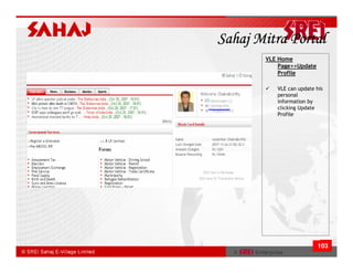 Sahaj Mitra Portal
       VLE Home
           Page>>Update
           Profile

          VLE can update his
          personal
          information by
          clicking Update
          Profile




                          103
 