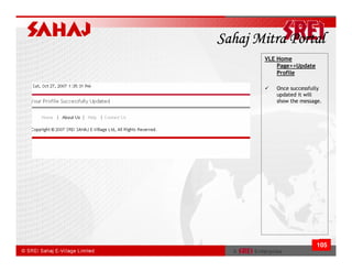 Sahaj Mitra Portal
       VLE Home
           Page>>Update
           Profile

          Once successfully
          updated it will
          show the message.




                          105
 