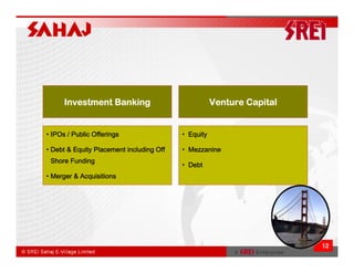 Investment Banking                             Venture Capital


• IPOs / Public Offerings                 • Equity

• Debt & Equity Placement including Off   • Mezzanine
 Shore Funding
                                          • Debt
• Merger & Acquisitions




                                                                       12
 