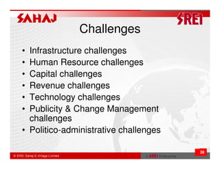 Challenges
• Infrastructure challenges
• Human Resource challenges
• Capital challenges
• Revenue challenges
• Technology challenges
• Publicity & Change Management
  challenges
• Politico-administrative challenges

                                       38
 