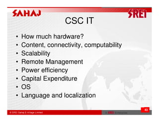 CSC IT
•   How much hardware?
•   Content, connectivity, computability
•   Scalability
•   Remote Management
•   Power efficiency
•   Capital Expenditure
•   OS
•   Language and localization

                                           43
 