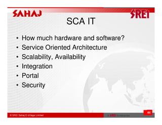 SCA IT
•   How much hardware and software?
•   Service Oriented Architecture
•   Scalability, Availability
•   Integration
•   Portal
•   Security



                                      44
 