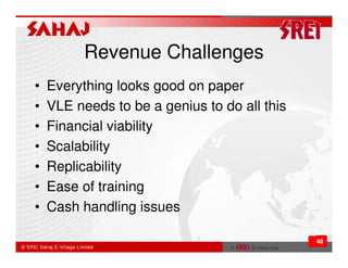Revenue Challenges
•   Everything looks good on paper
•   VLE needs to be a genius to do all this
•   Financial viability
•   Scalability
•   Replicability
•   Ease of training
•   Cash handling issues

                                              48
 