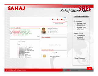 Sahaj Mitra Portal
       Profile Management

       My Messages
           Message from
           Sahaj Admin
           Message from
           other VLEs

       Update Profile
           Change your
           personal
           information




       Change Password




                            63
 