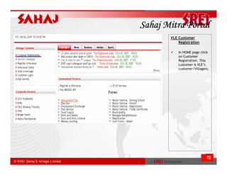 Sahaj Mitra Portal
       VLE Customer
           Registration

           In HOME page click
           on Customer
           Registration. This
           customer is VLE’s
           customer/Villagers.




                            72
 