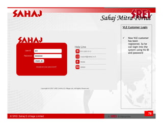 Sahaj Mitra Portal
       VLE Customer Login



           Now VLE customer
           has been
           registered. So he
           can login into the
           system using his ID
           and password




                             79
 