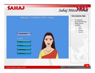 Sahaj Mitra Portal
       VLE Customer Page

          In Computer
          learning following
          things will be
          available
               Linux
               Office
               Windows
               Internet




                               82
 