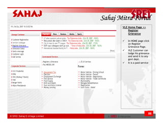Sahaj Mitra Portal
       VLE Home Page >>
           Register
           Grievance

          In HOME page click
          on Register
          Grievance Page.
          VLE Customer can
          lodge his grievance
          and send it to any
          govt dept.
          It is a paid service




                            88
 