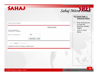 Sahaj Mitra Portal
       VLE Home Page >>
           Grievance Status

           Enter Grievance no
           to track the
           grievance already
           lodged
           Click on Check
           Status




                            95
 