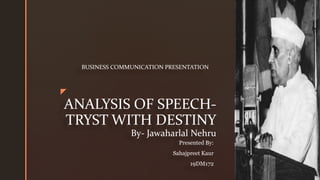 z
ANALYSIS OF SPEECH-
TRYST WITH DESTINY
By- Jawaharlal Nehru
BUSINESS COMMUNICATION PRESENTATION
Presented By:
Sahajpreet Kaur
19DM172
 