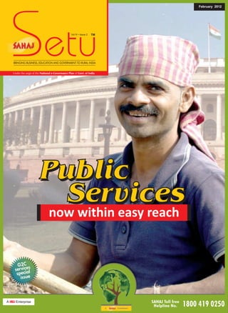 February 2012




Setu                                           Vol IV • Issue 2




BRINGING BUSINESS, EDUCATION AND GOVERNMENT TO RURAL INDIA
                                                                  TM




Under the aegis of the National e-Governance Plan of Govt. of India




                      Public
                         Services
                       now within easy reach


   G2C
 services
  special
    issue
 