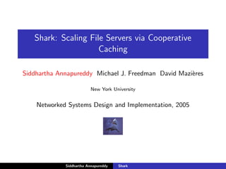 Shark: Scaling File Servers via Cooperative
                     Caching

Siddhartha Annapureddy Michael J. Freedman David Mazi`res
                                                     e

                          New York University


    Networked Systems Design and Implementation, 2005




             Siddhartha Annapureddy   Shark
 