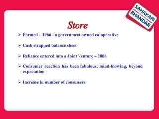  Formed – 1966 - a government owned co-operative
 Cash strapped balance sheet
 Reliance entered into a Joint Venture – 2006
 Consumer reaction has been fabulous, mind-blowing, beyond
expectation
 Increase in number of consumers
 