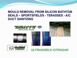 MOULD REMOVAL FROM SILICON BATHTOB
SEALS – SPORTSFIELDS - TERASSES - A/C
DUCT SANITZING




             ULTRASHIELD CITRASAN
 