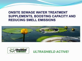 ONSITE SEWAGE WATER TREATMENT
SUPPLEMENTS, BOOSTING CAPACITY AND
REDUCING SMELL EMISSIONS




            ULTRASHIELD ACTIVE!
 