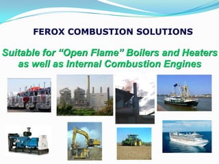 FEROX COMBUSTION SOLUTIONS

Suitable for “Open Flame” Boilers and Heaters
   as well as Internal Combustion Engines
 