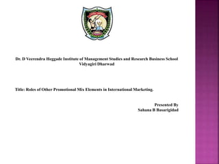 Dr. D Veerendra Heggade Institute of Management Studies and Research Business School
Vidyagiri Dharwad
Title: Roles of Other Promotional Mix Elements in International Marketing.
Presented By
Sahana B Basarigidad
 
