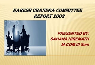 NARESH CHANDRA Committee
REPORT 2002
PRESENTED BY:
SAHANA HIREMATH
M.COM III Sem

 