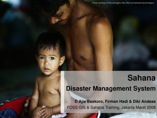 Photo courtesy of Nexusimagery http://flickr.com/photos/nexusimagery




                                                       Sahana
    Disaster Management System
       D Ajie Baskoro, Firman Hadi  Diki Andeas
 
    FOSS GIS  Sahana Training, Jakarta Maret 2008
          
 