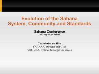 Evolution of the Sahana
System, Community and Standards
            Sahana Conference
                 30th July 2010, Taipei



              Chamindra de Silva
           SAHANA, Director and CTO
       VIRTUSA, Head of Strategic Initiatives
 