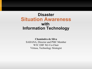 Disaster Situation Awareness with  Information Technology Chamindra de Silva SAHANA, Director and PMC Member W3C EIIF XG Co-Chair Virtusa, Technology Strategist 