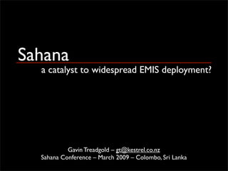 Sahana
  a catalyst to widespread EMIS deployment?




           Gavin Treadgold – gt@kestrel.co.nz
  Sahana Conference – March 2009 – Colombo, Sri Lanka
 