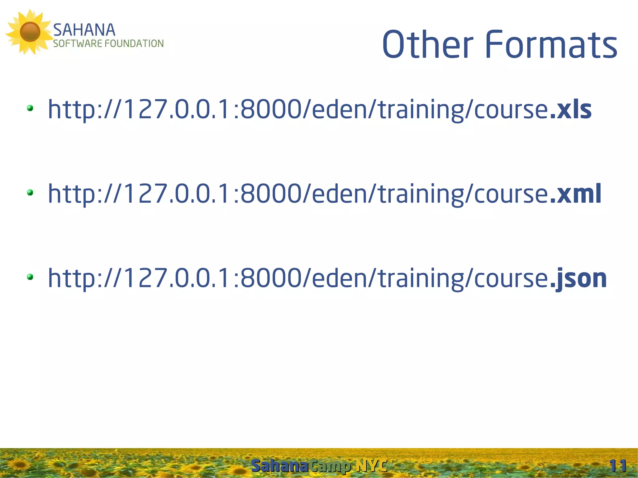 Other Formats
http://127.0.0.1:8000/eden/training/course .xls


http://127.0.0.1:8000/eden/training/course .xml


http://127.0.0.1:8000/eden/training/course .json




                 SahanaCamp NYC                    11
 