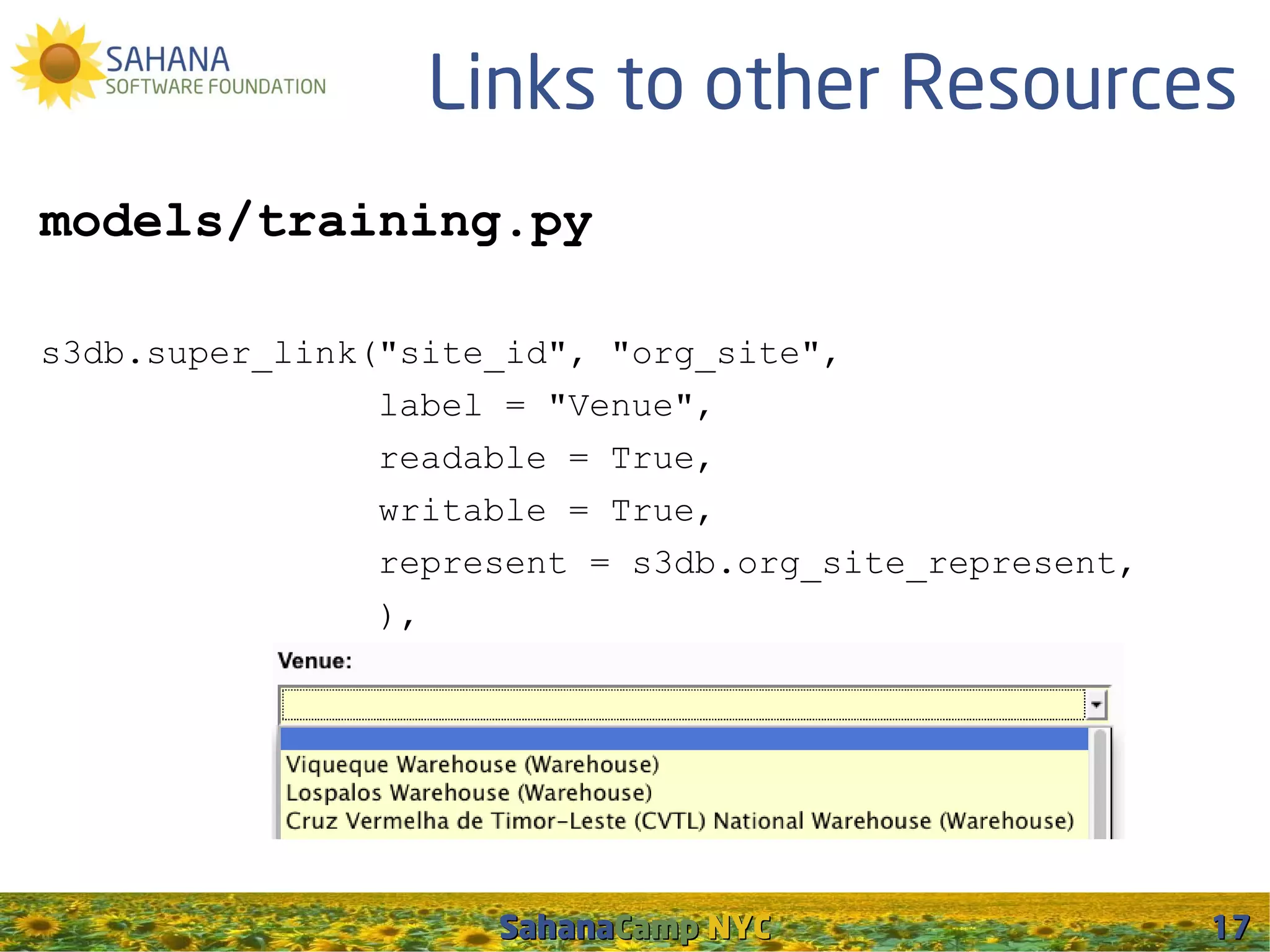 Links to other Resources
models/training.py

s3db.super_link("site_id", "org_site",
                label = "Venue",
                readable = True,
                writable = True,
                represent = s3db.org_site_represent,
                ),




                     SahanaCamp NYC                    17
 