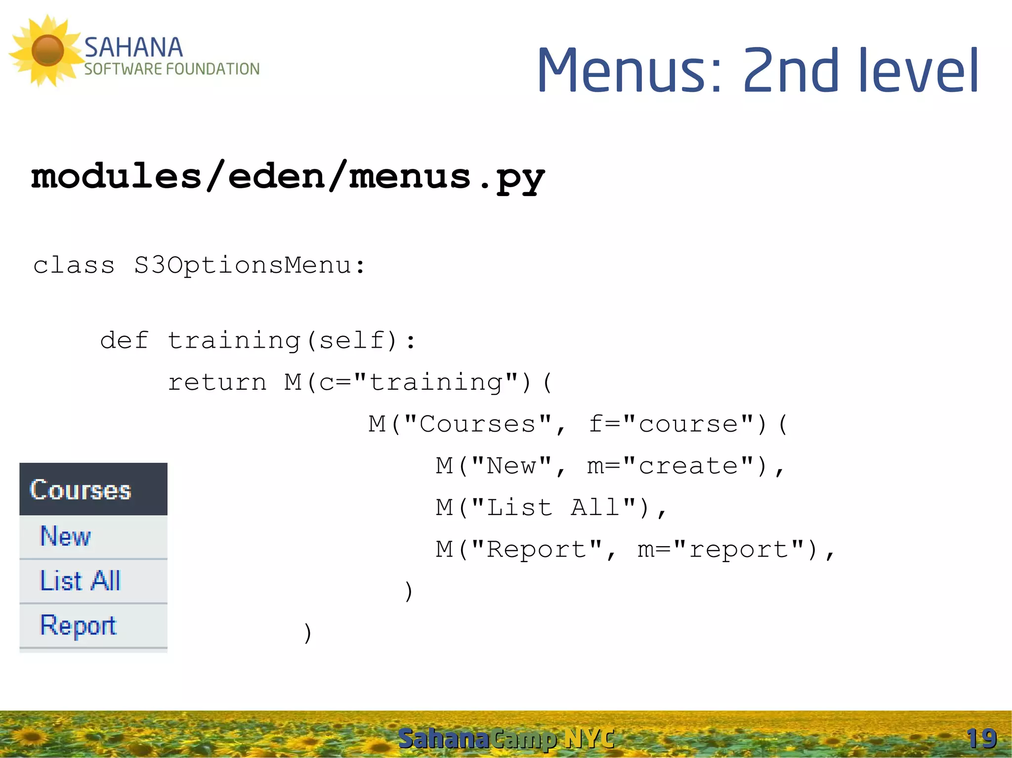 Menus: 2nd level
modules/eden/menus.py

class S3OptionsMenu:

    def training(self):
        return M(c="training")(
                    M("Courses", f="course")(
                        M("New", m="create"),
                        M("List All"),
                        M("Report", m="report"),
                      )
                )


                       SahanaCamp NYC              19
 