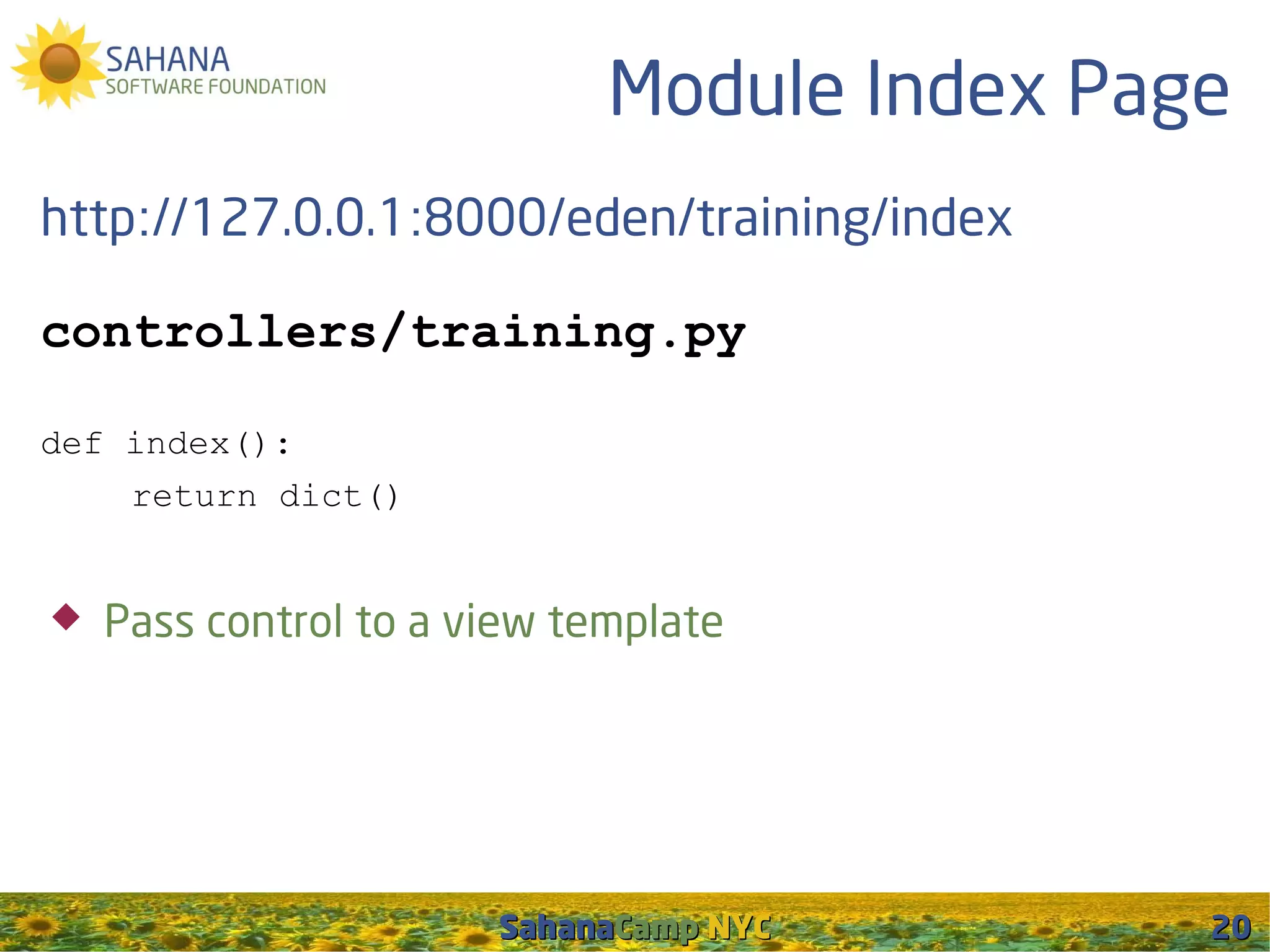 Module Index Page
http://127.0.0.1:8000/eden/training/index

controllers/training.py

def index():
    return dict()


   Pass control to a view template




                       SahanaCamp NYC        20
 