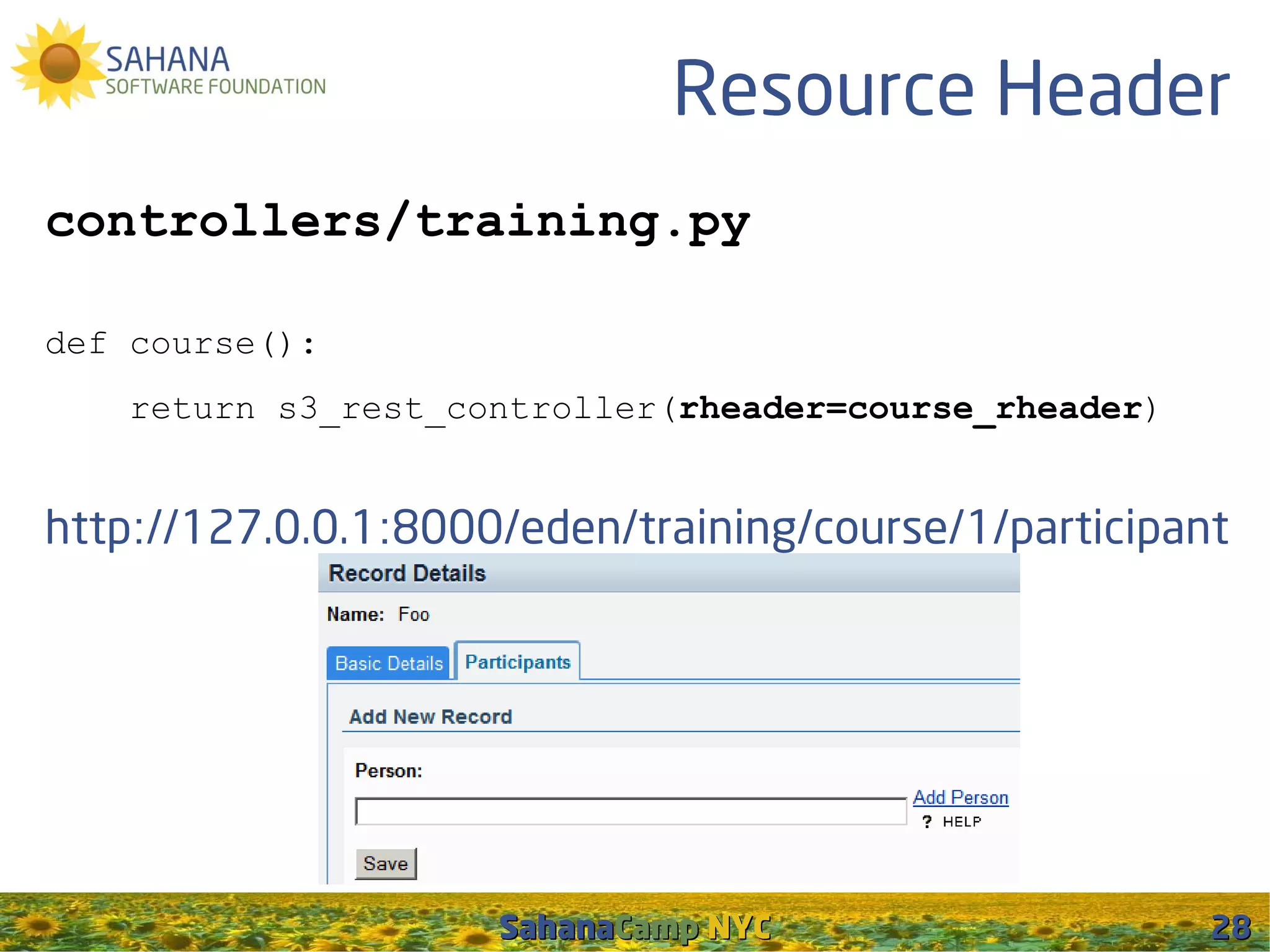 Resource Header
controllers/training.py

def course():
    return s3_rest_controller(rheader=course_rheader)


http://127.0.0.1:8000/eden/training/course/1/participant




                     SahanaCamp NYC                     28
 