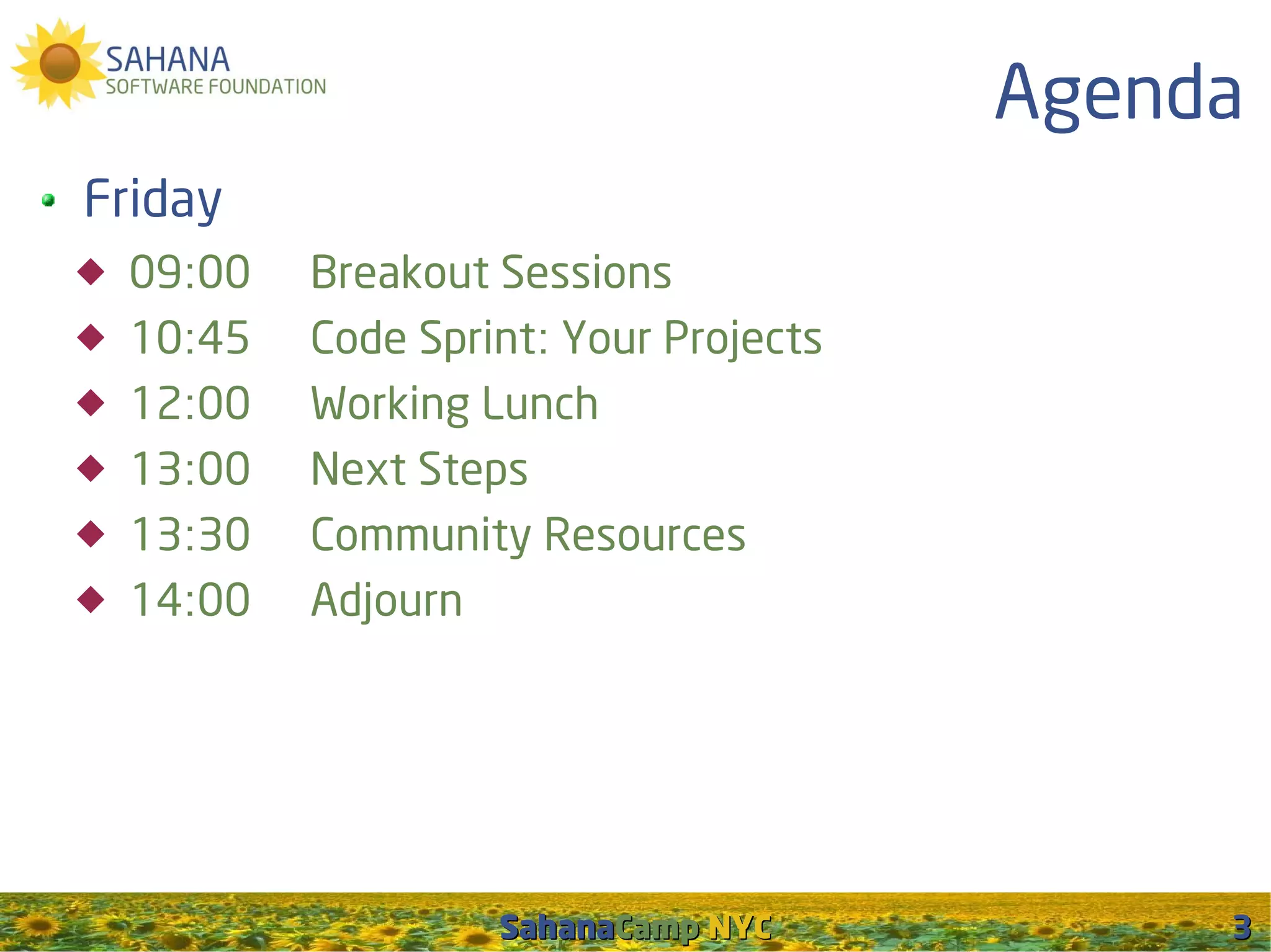 Agenda
Friday
   09:00   Breakout Sessions
   10:45   Code Sprint: Your Projects
   12:00   Working Lunch
   13:00   Next Steps
   13:30   Community Resources
   14:00   Adjourn




                     SahanaCamp NYC           3
 