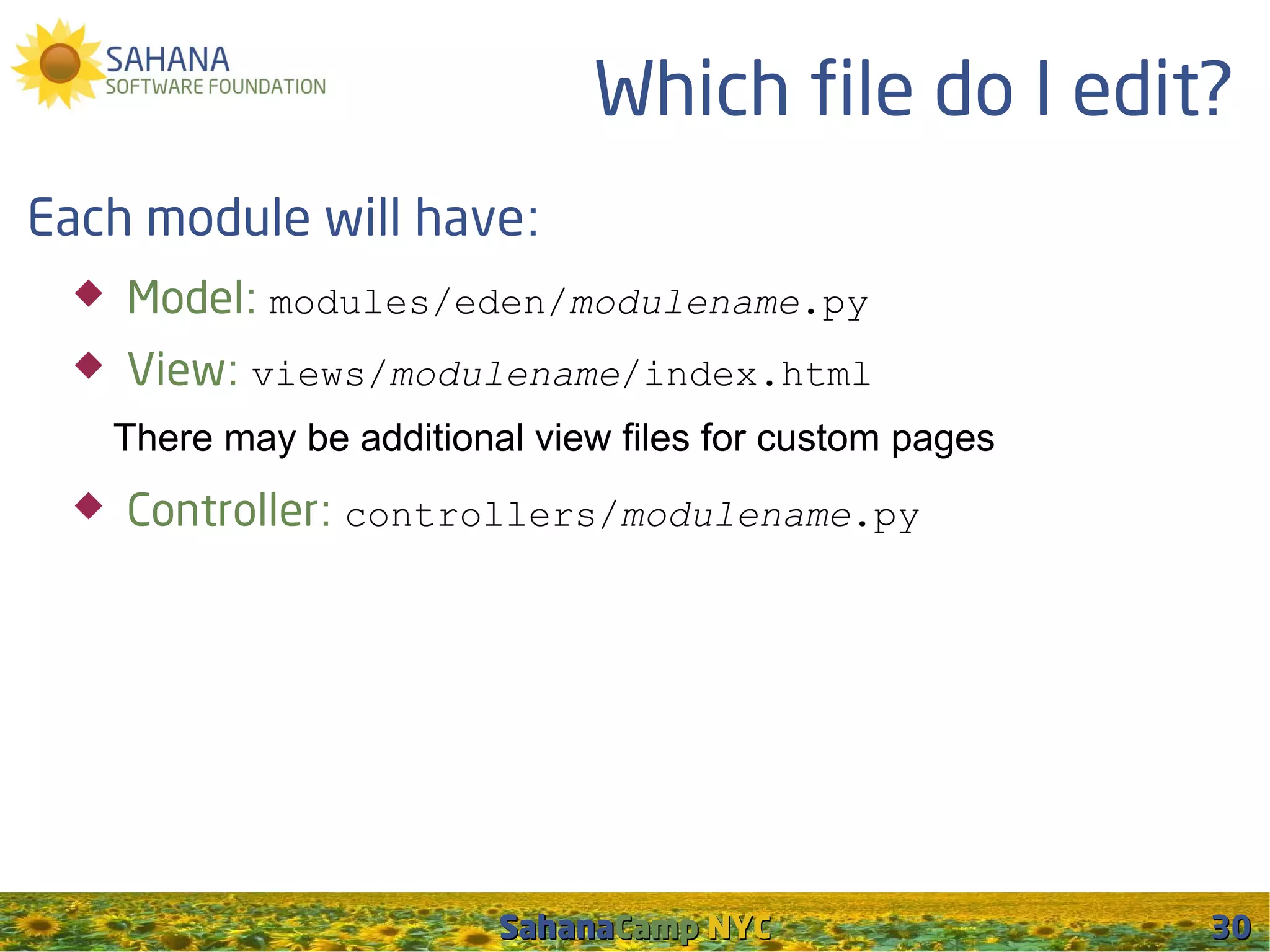 Which file do I edit?
Each module will have:
    Model: modules/eden/modulename.py
    View: views/modulename/index.html
     There may be additional view files for custom pages
    Controller: controllers/modulename.py




                           SahanaCamp NYC                  30
 